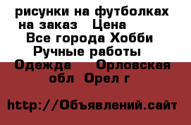 рисунки на футболках на заказ › Цена ­ 600 - Все города Хобби. Ручные работы » Одежда   . Орловская обл.,Орел г.